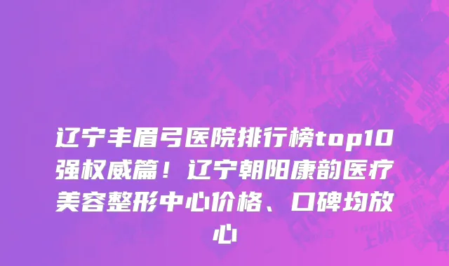 辽宁丰眉弓医院排行榜top10强权威篇!辽宁朝阳康韵医疗美容整形中心价格、口碑均放心