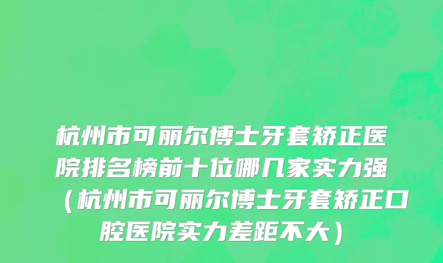 杭州市可丽尔博士牙套矫正医院排名榜前十位哪几家实力强（杭州市可丽尔博士牙套矫正口腔医院实力差距不大）