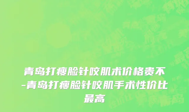 青岛打瘦脸针咬肌术价格贵不-青岛打瘦脸针咬肌手术性价比最高