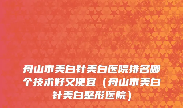 舟山市美白针美白医院排名哪个技术好又便宜（舟山市美白针美白整形医院）