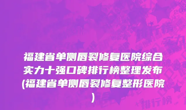 福建省单侧唇裂修复医院综合实力十强口碑排行榜整理发布(福建省单侧唇裂修复整形医院)