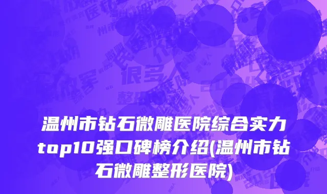 温州市钻石微雕医院综合实力top10强口碑榜介绍(温州市钻石微雕整形医院)