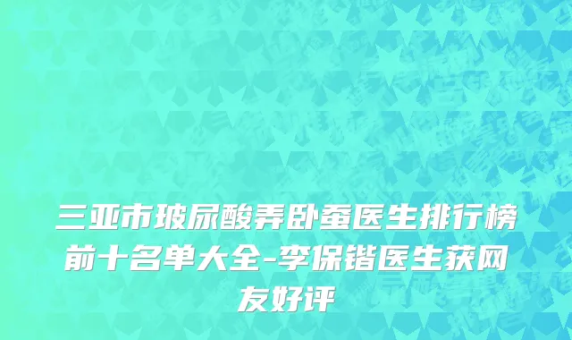 三亚市玻尿酸弄卧蚕医生排行榜前十名单大全-李保锴医生获网友好评
