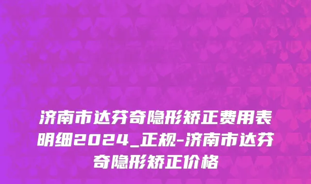 济南市达芬奇隐形矫正费用表明细2024_正规-济南市达芬奇隐形矫正价格