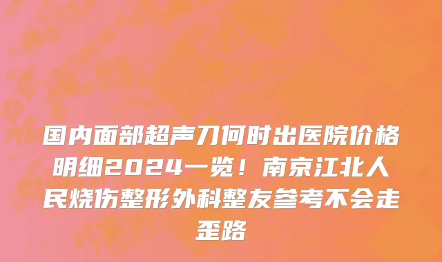 国内面部超声刀何时出医院价格明细2024一览!南京江北人民烧伤整形外科整友参考不会走歪路