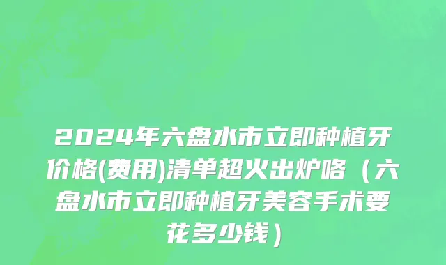 2024年六盘水市立即种植牙价格(费用)清单超火出炉咯（六盘水市立即种植牙美容手术要花多少钱）