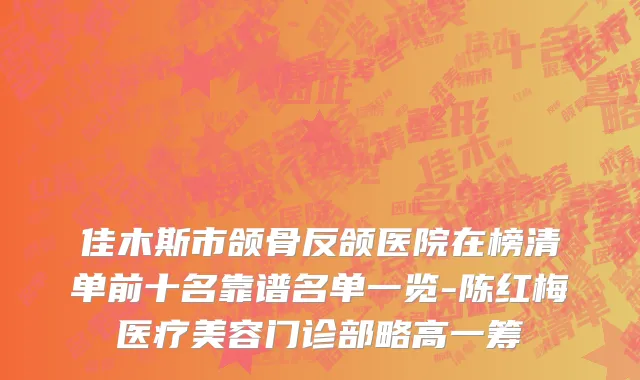 佳木斯市颌骨反颌医院在榜清单前十名靠谱名单一览-陈红梅医疗美容门诊部略高一筹