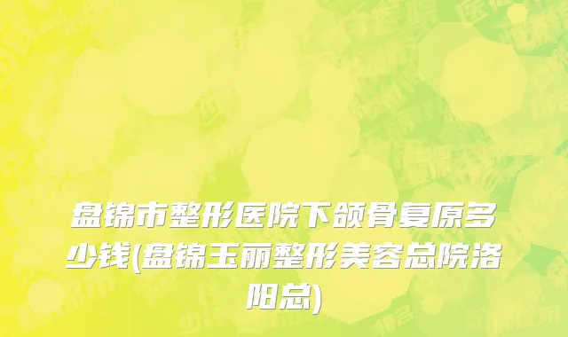 盘锦市整形医院下颌骨复原多少钱(盘锦玉丽整形美容总院洛阳总)