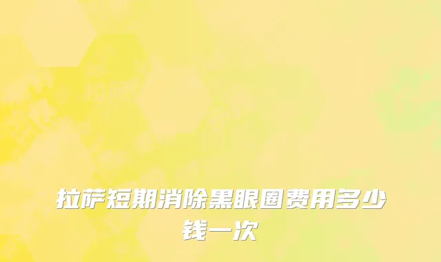 拉萨短期消除黑眼圈费用多少钱一次