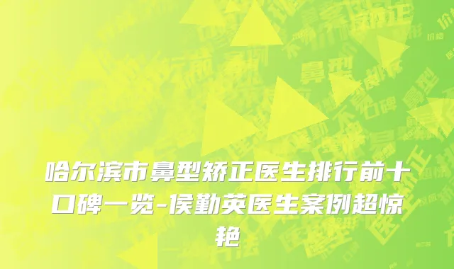 哈尔滨市鼻型矫正医生排行前十口碑一览-侯勤英医生案例超惊艳