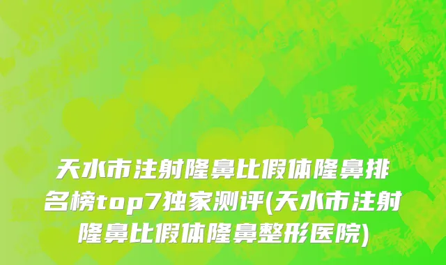 天水市注射隆鼻比假体隆鼻排名榜top7独家测评(天水市注射隆鼻比假体隆鼻整形医院)