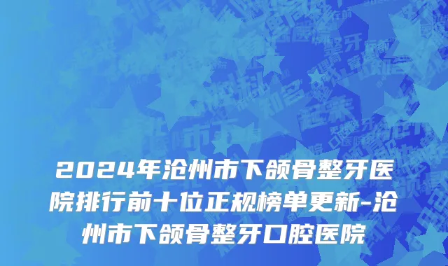 2024年沧州市下颌骨整牙医院排行前十位正规榜单更新-沧州市下颌骨整牙口腔医院