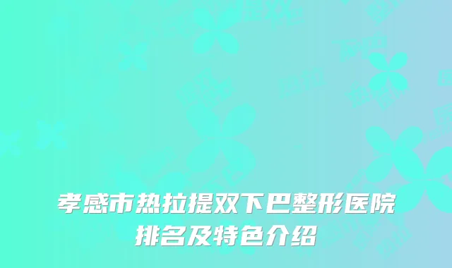 孝感市热拉提双下巴整形医院排名及特色介绍