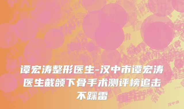 谭宏涛整形医生-汉中市谭宏涛医生截颌下骨手术测评榜追击不踩雷