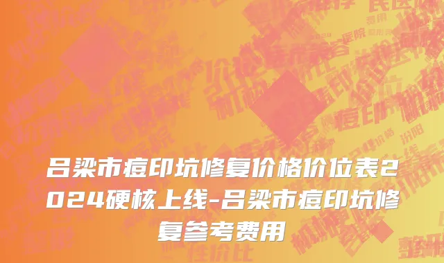 吕梁市痘印坑修复价格价位表2024硬核上线-吕梁市痘印坑修复参考费用