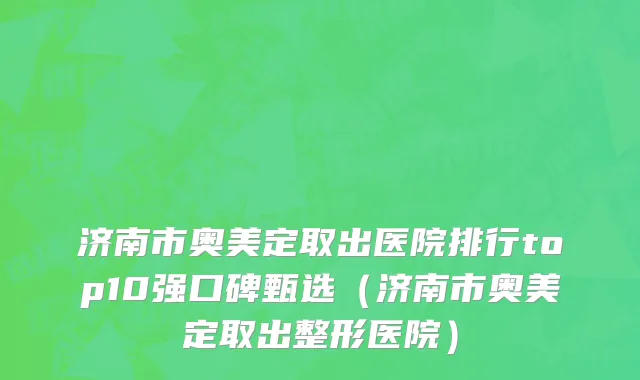 济南市奥美定取出医院排行top10强口碑甄选（济南市奥美定取出整形医院）