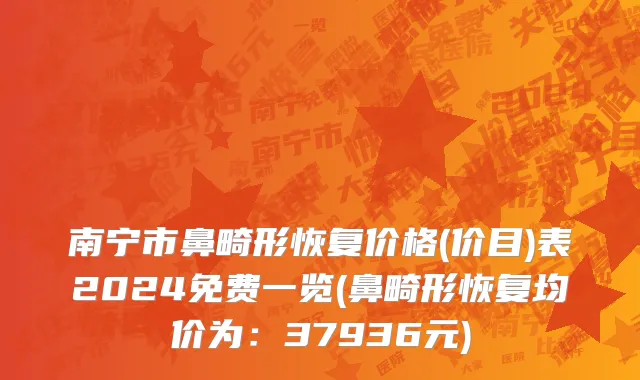 南宁市鼻畸形恢复价格(价目)表2024免费一览(鼻畸形恢复均价为：37936元)