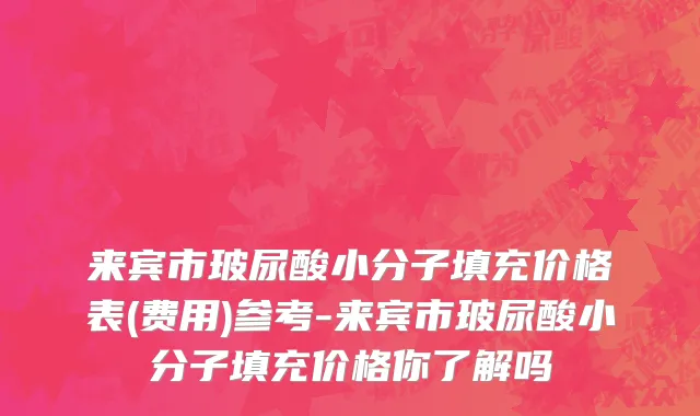 来宾市玻尿酸小分子填充价格表(费用)参考-来宾市玻尿酸小分子填充价格你了解吗