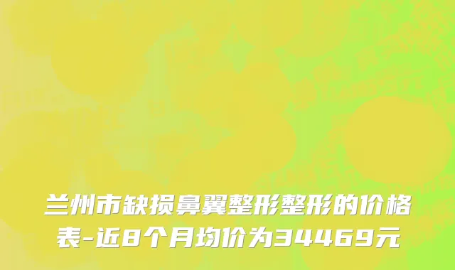 兰州市缺损鼻翼整形整形的价格表-近8个月均价为34469元