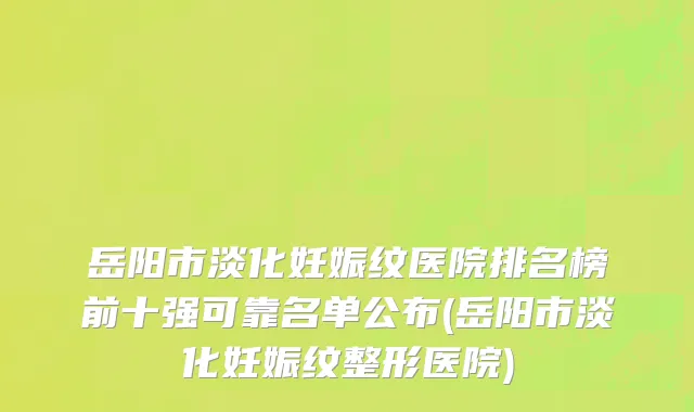 岳阳市淡化妊娠纹医院排名榜前十强可靠名单公布(岳阳市淡化妊娠纹整形医院)