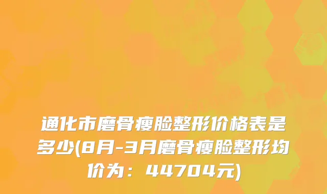 通化市磨骨瘦脸整形价格表是多少(8月-3月磨骨瘦脸整形均价为：44704元)