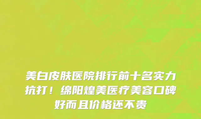 美白皮肤医院排行前十名实力抗打!绵阳煌美医疗美容口碑好而且价格还不贵