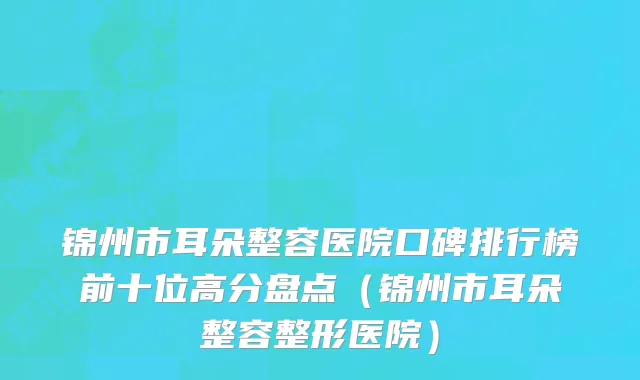 锦州市耳朵整容医院口碑排行榜前十位高分盘点（锦州市耳朵整容整形医院）