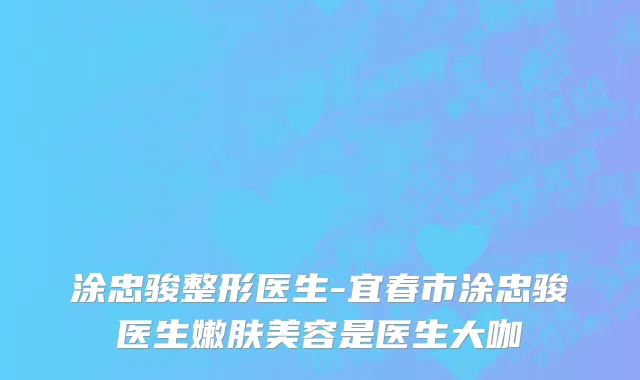 涂忠骏整形医生-宜春市涂忠骏医生嫩肤美容是医生大咖