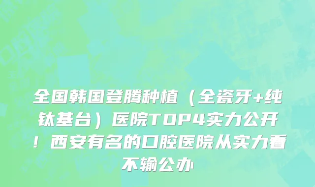 全国韩国登腾种植(全瓷牙+纯钛基台)医院TOP4实力公开!西安有名的口腔医院从实力看不输公办