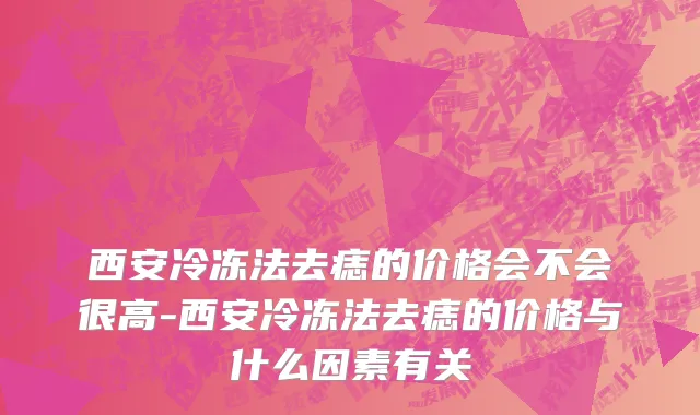 西安冷冻法去痣的价格会不会很高-西安冷冻法去痣的价格与什么因素有关