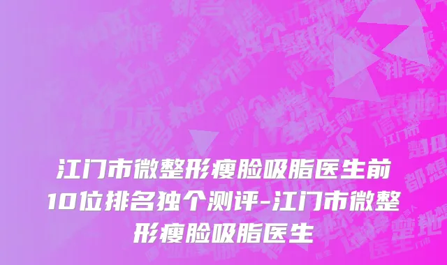 江门市微整形瘦脸吸脂医生前10位排名独个测评-江门市微整形瘦脸吸脂医生