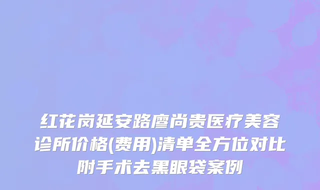 红花岗延安路廖尚贵医疗美容诊所价格(费用)清单全方位对比附手术去黑眼袋案例