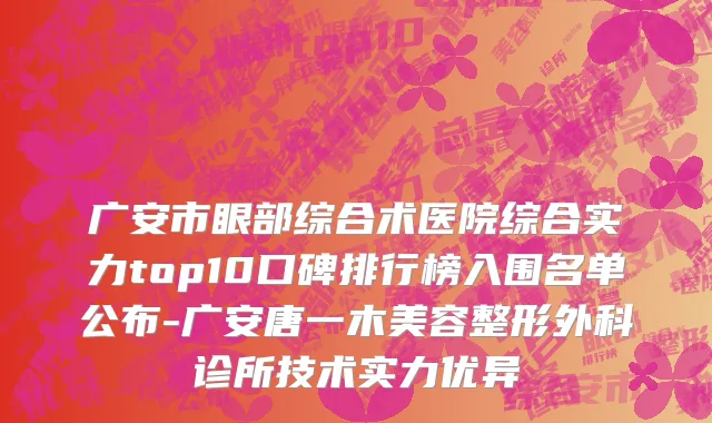 广安市眼部综合术医院综合实力top10口碑排行榜入围名单公布-广安唐一木美容整形外科诊所技术实力优异