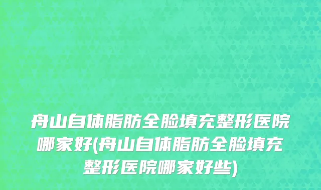 舟山自体脂肪全脸填充整形医院哪家好(舟山自体脂肪全脸填充整形医院哪家好些)