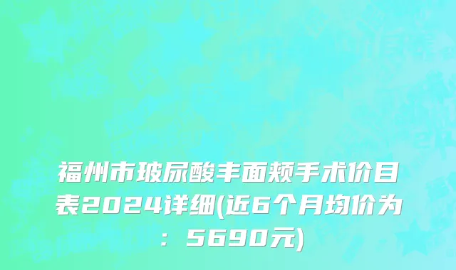 福州市玻尿酸丰面颊手术价目表2024详细(近6个月均价为：5690元)