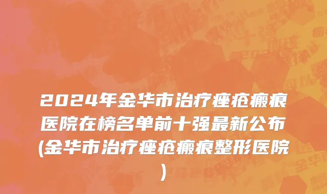 2024年金华市治疗痤疮瘢痕医院在榜名单前十强最新公布(金华市治疗痤疮瘢痕整形医院)