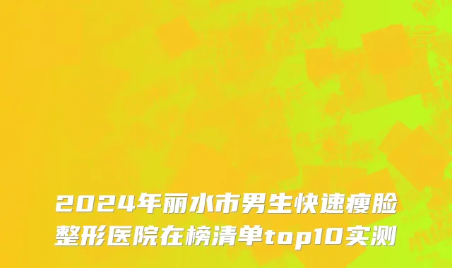 2024年丽水市男生快速瘦脸整形医院在榜清单top10实测