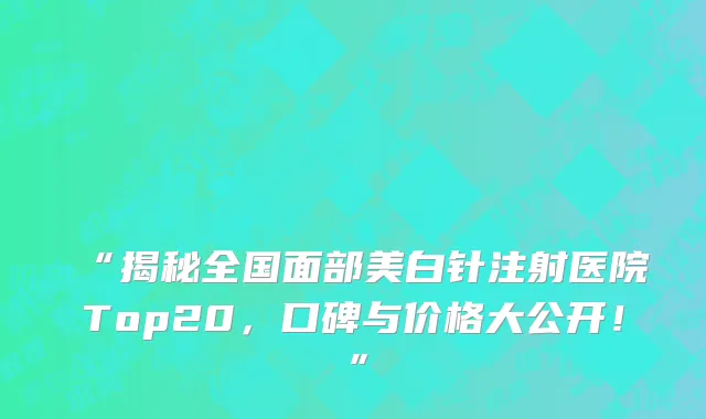“揭秘全国面部美白针注射医院Top20,口碑与价格大公开!”