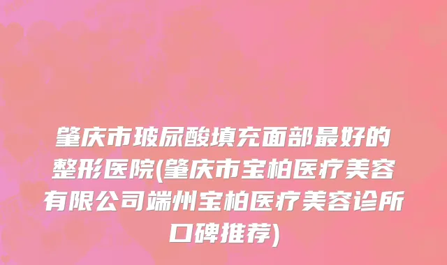 肇庆市玻尿酸填充面部最好的整形医院(肇庆市宝柏医疗美容有限公司端州宝柏医疗美容诊所口碑推荐)