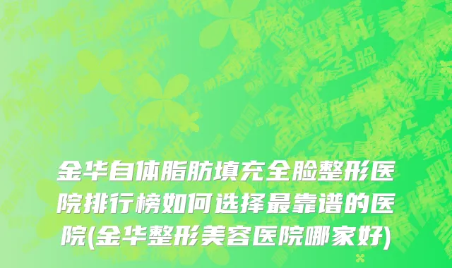 金华自体脂肪填充全脸整形医院排行榜如何选择最靠谱的医院(金华整形美容医院哪家好)