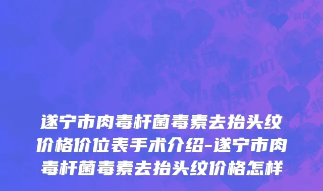 遂宁市肉毒杆菌毒素去抬头纹价格价位表手术介绍-遂宁市肉毒杆菌毒素去抬头纹价格怎样