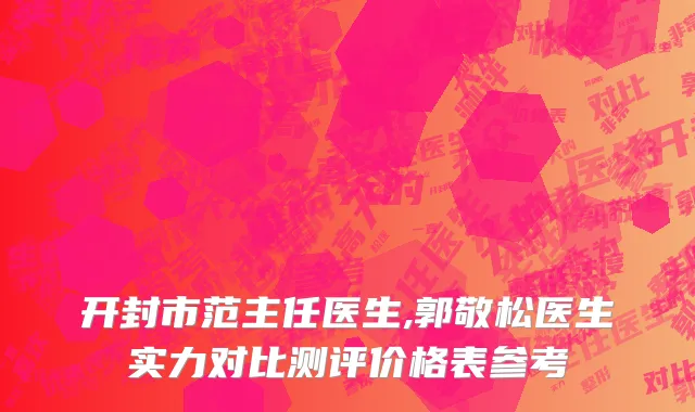 开封市范主任医生,郭敬松医生实力对比测评价格表参考