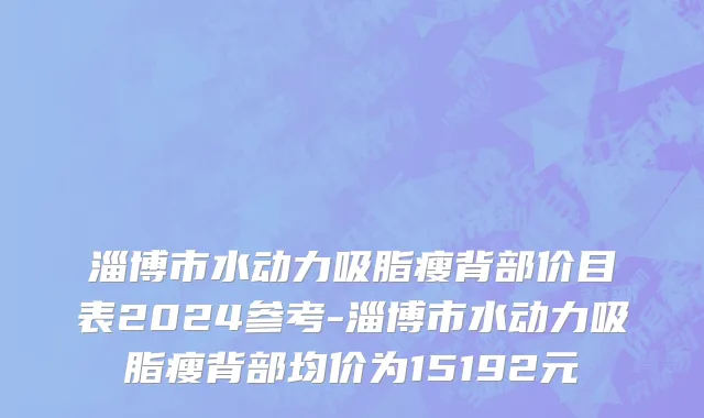 淄博市水动力吸脂瘦背部价目表2024参考-淄博市水动力吸脂瘦背部均价为15192元