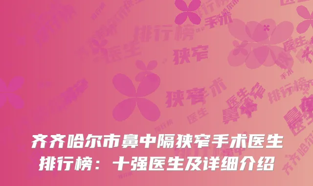 齐齐哈尔市鼻中隔狭窄手术医生排行榜：十强医生及详细介绍