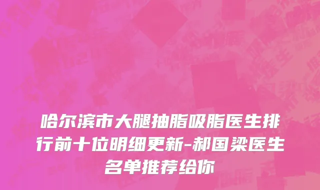 哈尔滨市大腿抽脂吸脂医生排行前十位明细更新-郝国梁医生名单推荐给你