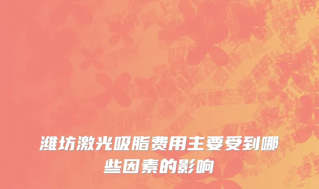 潍坊激光吸脂费用主要受到哪些因素的影响