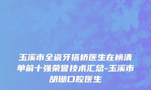 玉溪市全瓷牙搭桥医生在榜清单前十强荣誉技术汇总-玉溪市胡瑚口腔医生