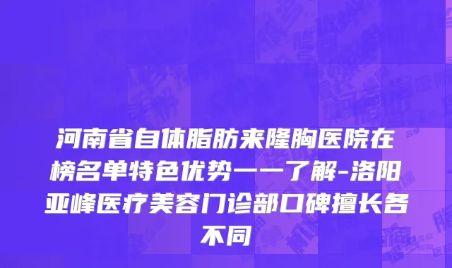 河南省自体脂肪来隆胸医院在榜名单特色优势一一了解-洛阳亚峰医疗美容门诊部口碑擅长各不同