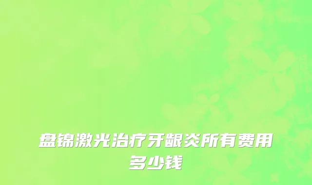 盘锦激光治疗牙龈炎所有费用多少钱