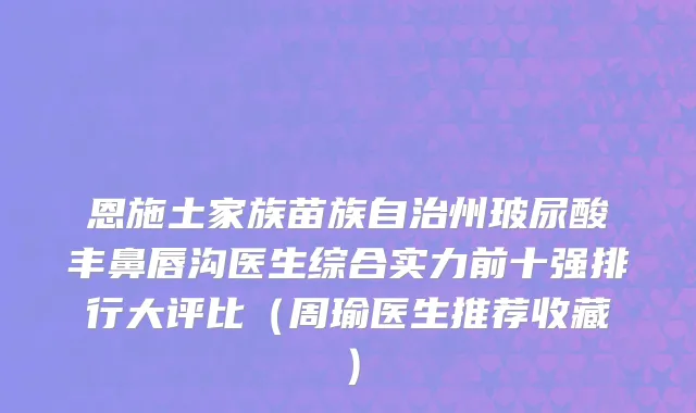 恩施土家族苗族自治州玻尿酸丰鼻唇沟医生综合实力前十强排行大评比（周瑜医生推荐收藏）